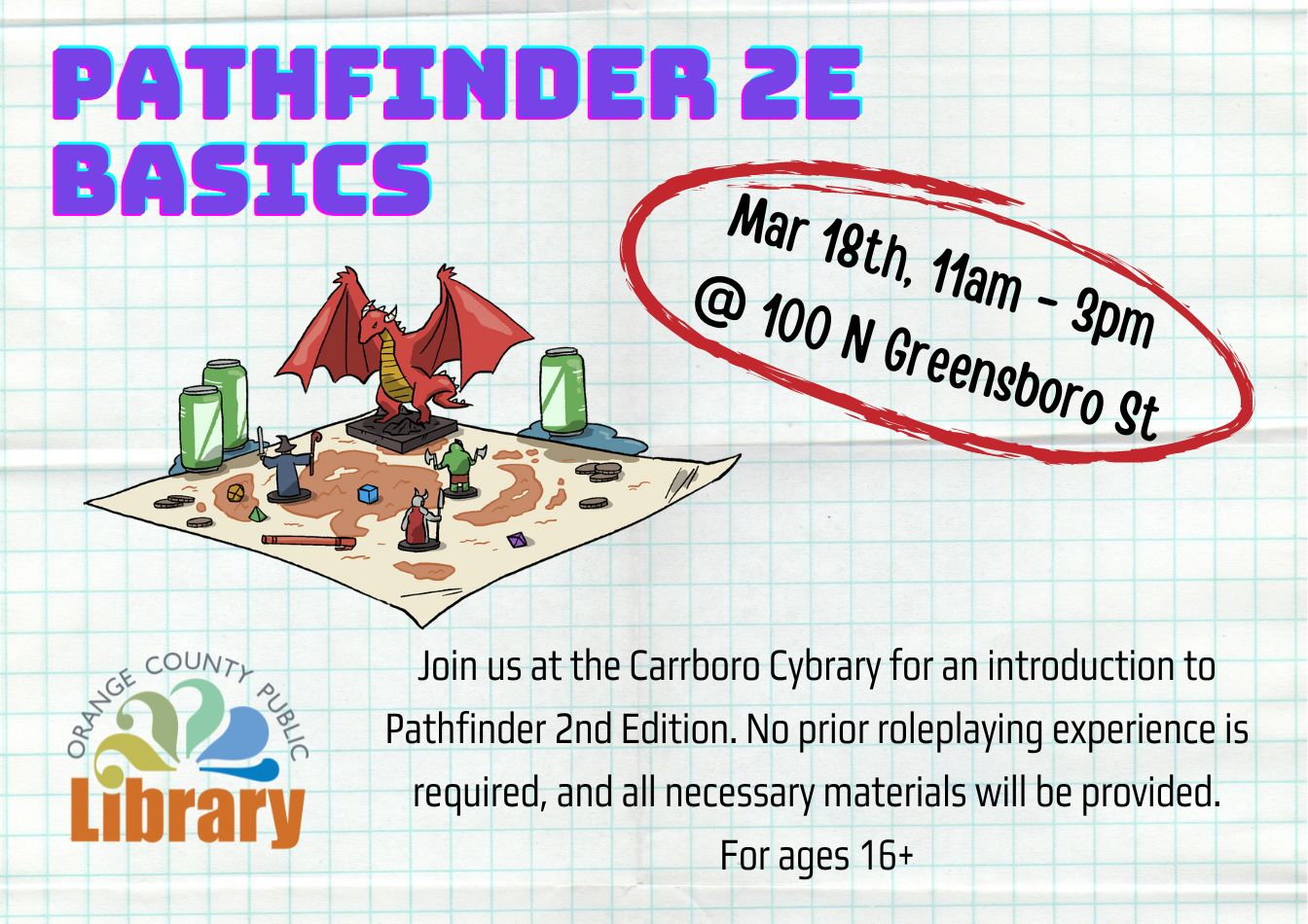A gridded flyer with an image of a game mat. On the mat, figurines representing payer characters face off against a dragon. Text: Pathfinder 2E Basics. March 18, 11 am to 3 pm. Join us at the Carrboro Cybrary for an introduction to Pathfinder Second Edition. No prior rolepaying experience is required, and all necessary materials will be provided. For ages 16+.