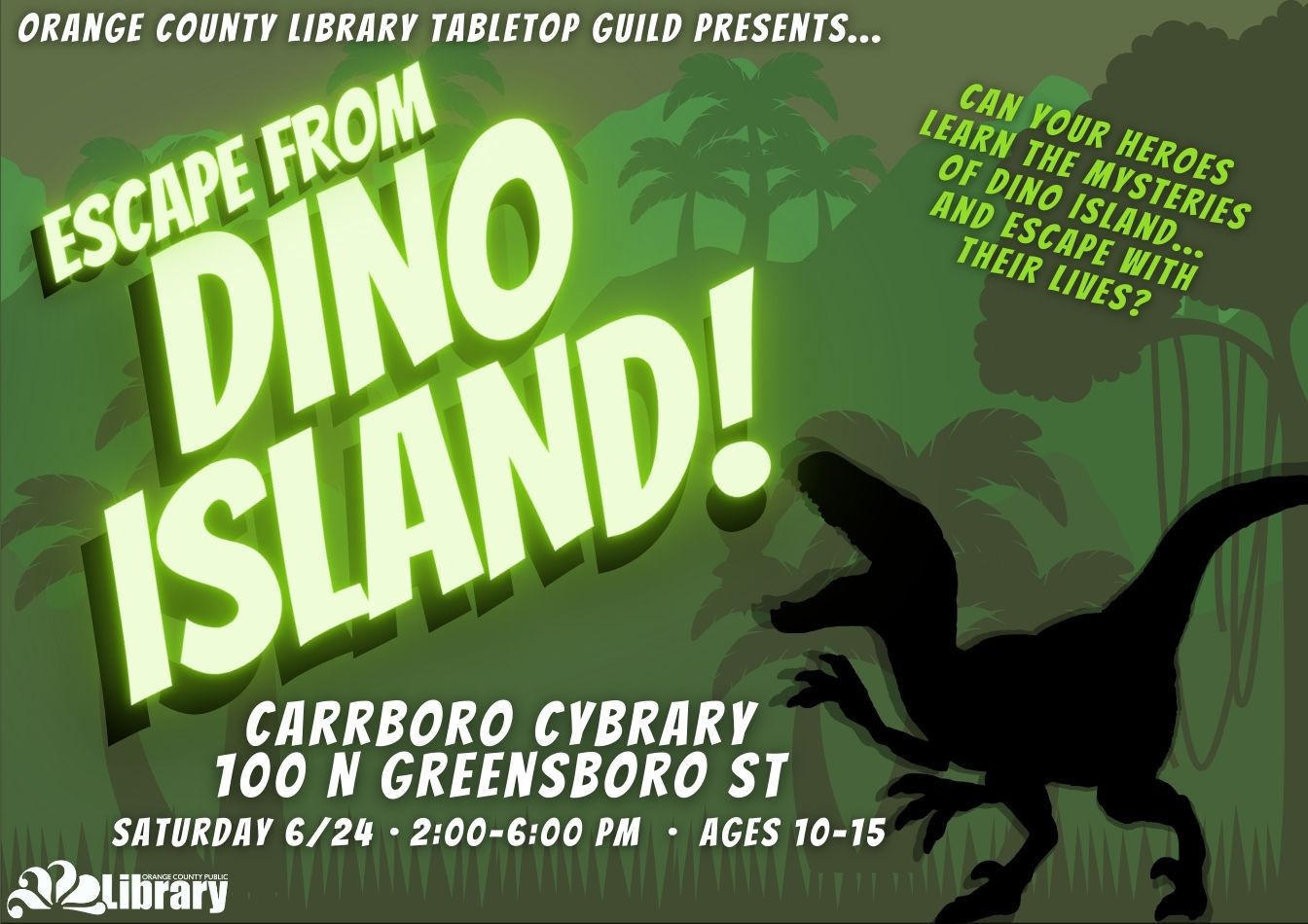 A green flyer with a jungle background advertising the Escape from Dino Island game at the Cybrary. The flyer has a silhouette of a velociraptor roaring. Flyer text: Orange County Library Tabletop Guild presents Escape from Dino Island! Can your heroes learn the mysteries of Dino Island and escape with their lives? Carrboro Cybrary, 100 North Greensboro Street, Carrboro, NC. Saturday, June 24, 2:00 to 6:00 pm, ages 10 to 15.