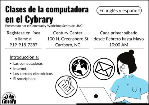 Clases de la computadora en el Cybrary. ¡En inglés y español! Presentado por el Community Workshop Series de UNC. Registese en línea o llame al 919-918-7387. Century Center, 100 N Greensboro St, Carrboro, NC. Cada primer sábado desde Febrero hasta Mayo, 10:00 am. Introducción a las computadoras, internet, los correos electrónicos, y el smartphone.