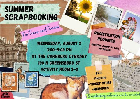 A flyer made to look like a scrapbook page, with various paper cutouts and photos. Text: Summer Scrapbooking for teens and tweens. Wednesday, August second, 3 to 5 pm. At the Carrboro Cybrary, 100 North Greensboro St, activity room 2-3. Bring your own photos, ticket stubs, and memories. Scrapbooking materials will be provided. Registration required. Register online or call 919-918-7387.