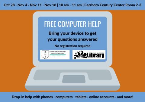 An orange flyer depicting an open laptop computer. On the computer screen are the logos for the Orange County Public Library. The flyer has blue stripes across the top and bottom. Text on the computer screen says, "Free computer help. Bring your device to get your questions answered. No registration required." The stripes read, "October 28, November 4, November 11, and November 18. 10 am to 11 am. Carrboro Century Center Room 2-3. Drop-in help with phones, computers , tablets, online accounts , and more!"