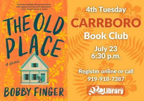 An orange flyer with a background image of ferns and flowers and the cover of this month's book, The Old Place by Bobby Finger. The book cover depicts small house with a rocking chair on the front porch against an orange background. Text: Fourth Tuesday Carrboro Book Club. July 23, 6:30 PM. Register online or call 919-918-7387.