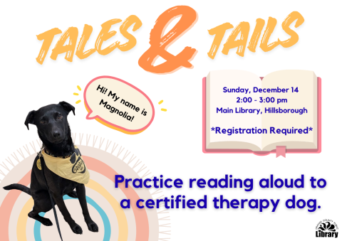 Graphic for Tales & Tails, a read aloud to a therapy dog program. The title is at the top of the graphic. Below, there is a picture of the black dog that is coming, with a speech bubble that says "Hi! My name is Magnolia." Next to that is an open book image with the program information on it, that it will be Sunday, December 14, from 2pm-3pm at the main library in Hillsborough. Registration is required.