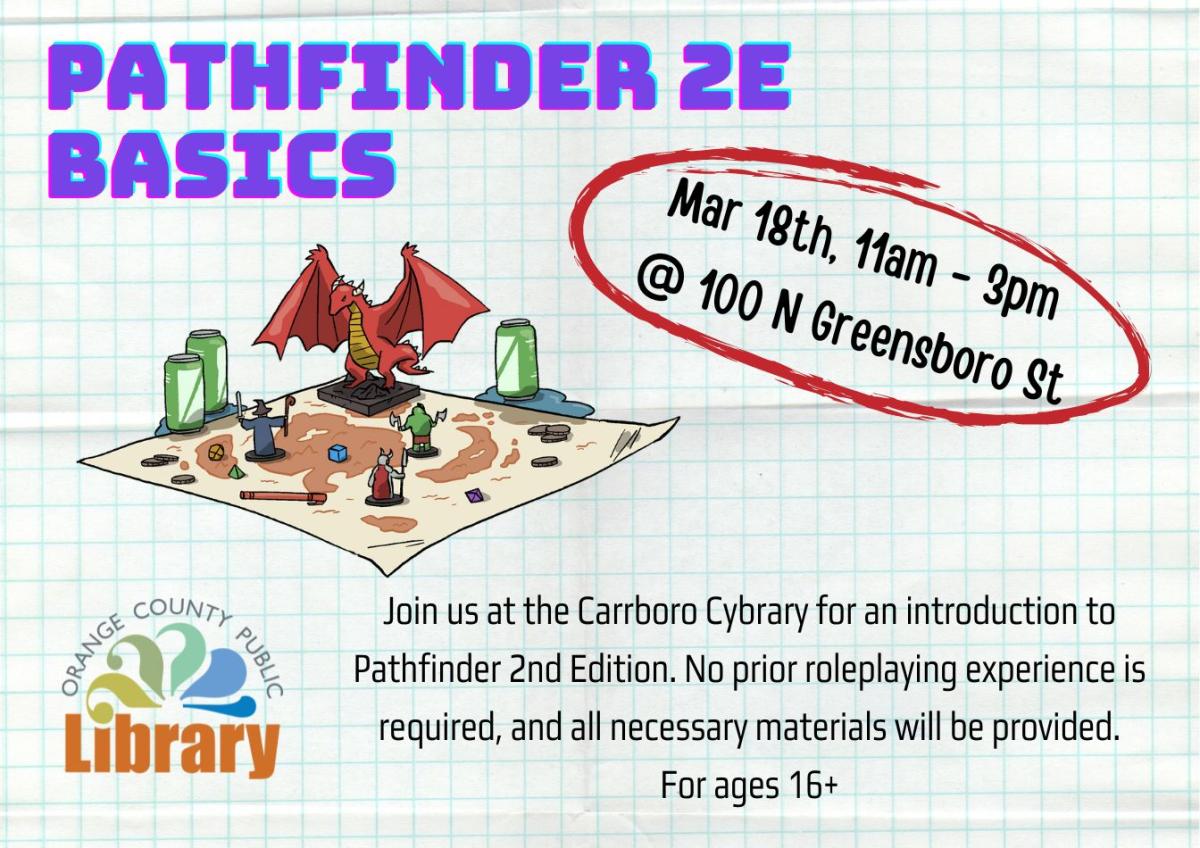 A gridded flyer with an image of a game mat. On the mat, figurines representing payer characters face off against a dragon. Text: Pathfinder 2E Basics. March 18, 11 am to 3 pm. Join us at the Carrboro Cybrary for an introduction to Pathfinder Second Edition. No prior rolepaying experience is required, and all necessary materials will be provided. For ages 16+.