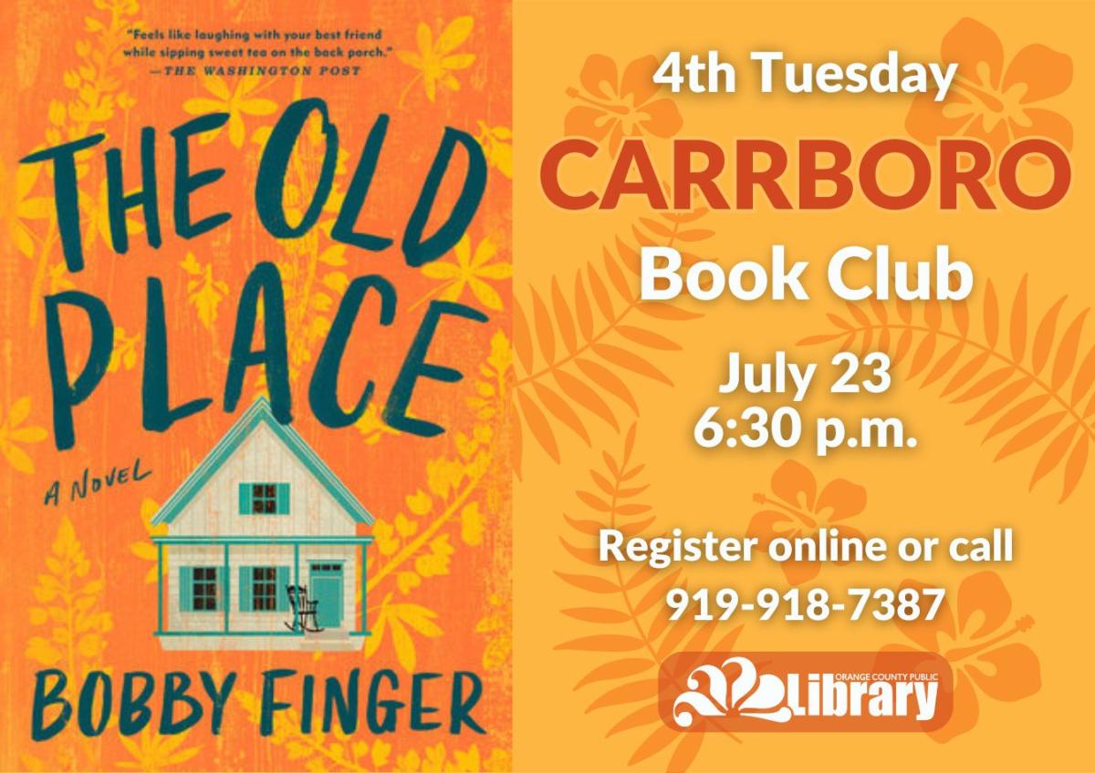 An orange flyer with a background image of ferns and flowers and the cover of this month's book, The Old Place by Bobby Finger. The book cover depicts small house with a rocking chair on the front porch against an orange background. Text: Fourth Tuesday Carrboro Book Club. July 23, 6:30 PM. Register online or call 919-918-7387.